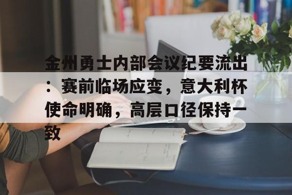 九游官网-金州勇士内部会议纪要流出：赛前临场应变，意大利杯使命明确，高层口径保持一致(金州勇士队官网)